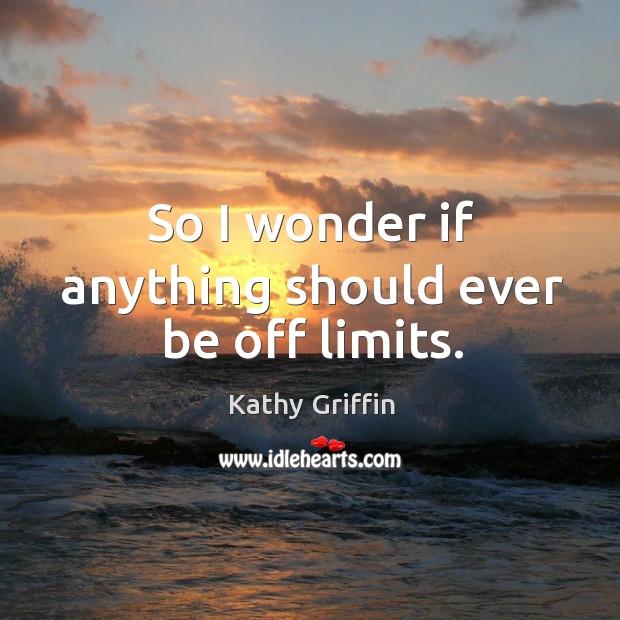 So I wonder if anything should ever be off limits. Kathy Griffin Picture Quote