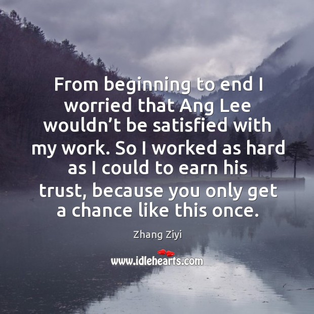 So I worked as hard as I could to earn his trust, because you only get a chance like this once. Zhang Ziyi Picture Quote