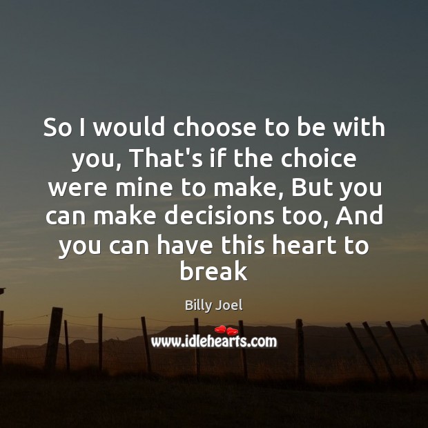 So I would choose to be with you, That’s if the choice Billy Joel Picture Quote