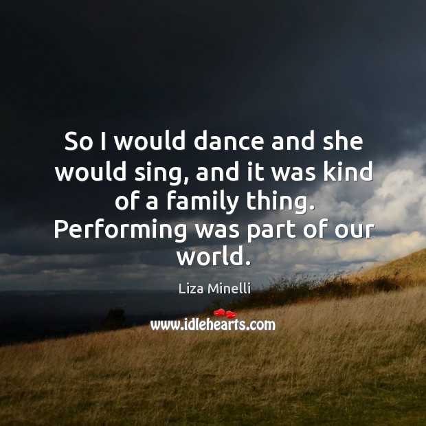 So I would dance and she would sing, and it was kind of a family thing. Performing was part of our world. Liza Minelli Picture Quote