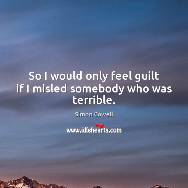 So I would only feel guilt if I misled somebody who was terrible. Simon Cowell Picture Quote