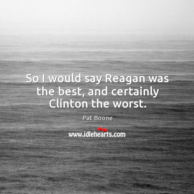 So I would say reagan was the best, and certainly clinton the worst. Pat Boone Picture Quote