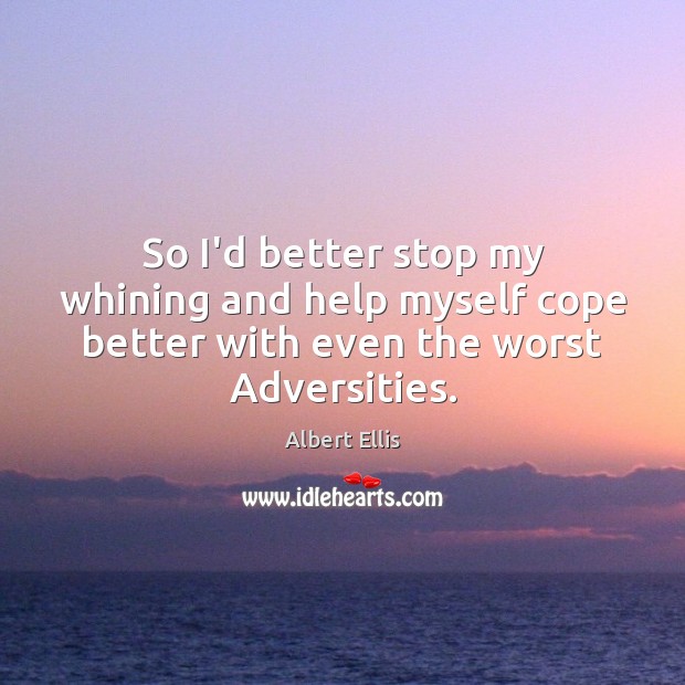 So I’d better stop my whining and help myself cope better with even the worst Adversities. Albert Ellis Picture Quote