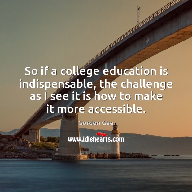 So if a college education is indispensable, the challenge as I see Education Quotes Image