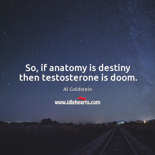 So, if anatomy is destiny then testosterone is doom. Al Goldstein Picture Quote