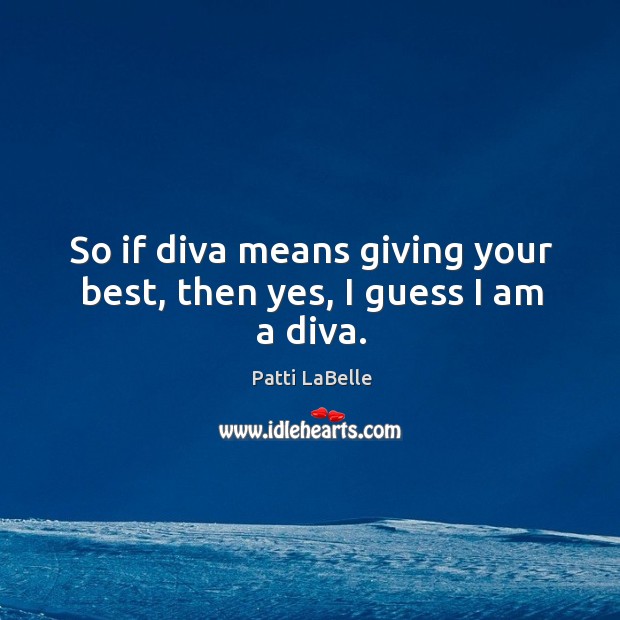 So if diva means giving your best, then yes, I guess I am a diva. Patti LaBelle Picture Quote