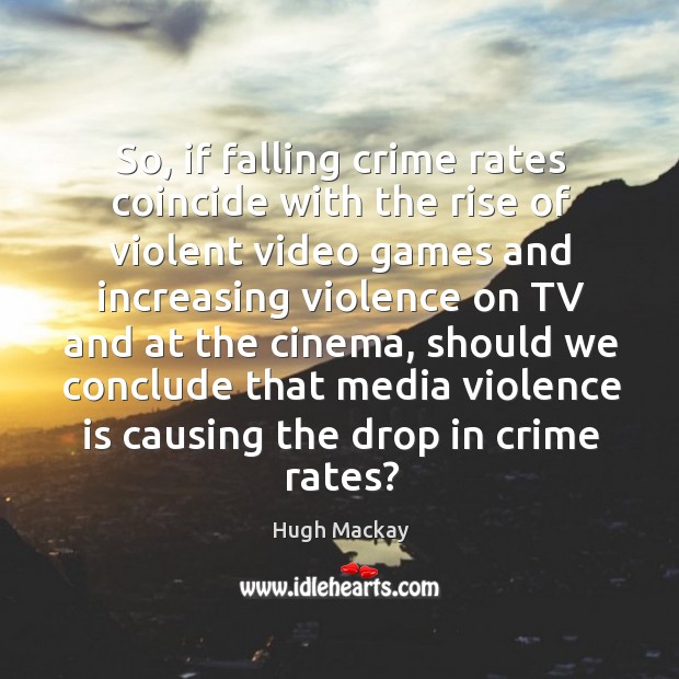 So, if falling crime rates coincide with the rise of violent video games and increasing violence on tv and at the cinema Hugh Mackay Picture Quote