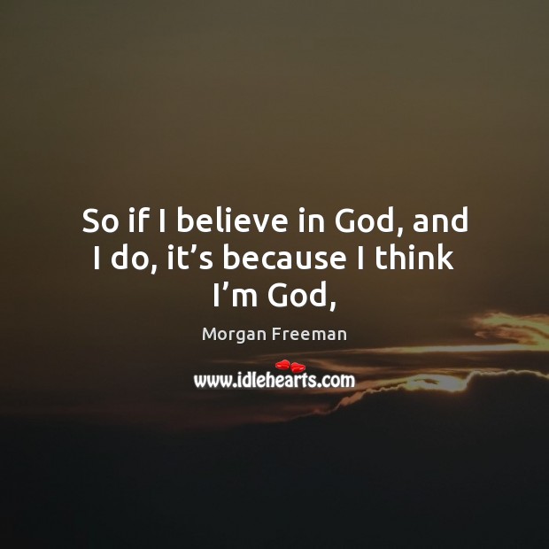 So if I believe in God, and I do, it’s because I think I’m God, Morgan Freeman Picture Quote
