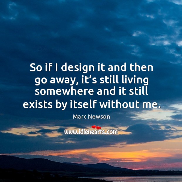 So if I design it and then go away, it’s still living somewhere and it still exists by itself without me. Design Quotes Image