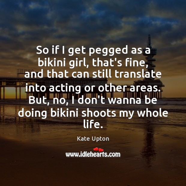 So if I get pegged as a bikini girl, that’s fine, and Kate Upton Picture Quote