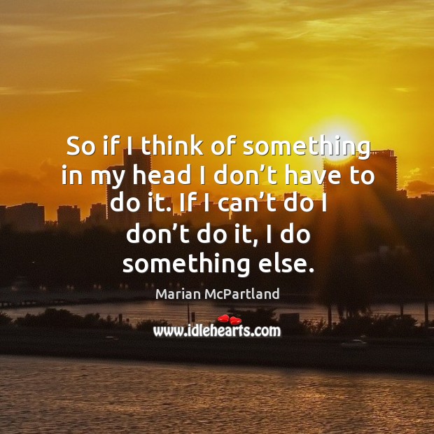 So if I think of something in my head I don’t have to do it. If I can’t do I don’t do it, I do something else. Marian McPartland Picture Quote