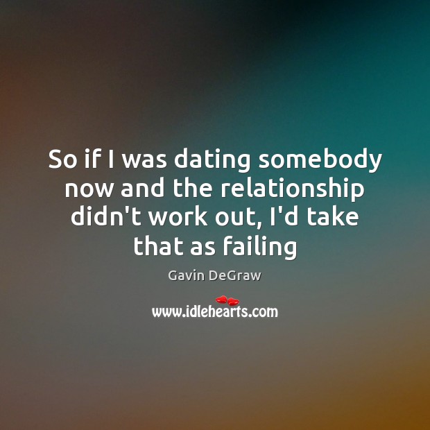 So if I was dating somebody now and the relationship didn’t work Gavin DeGraw Picture Quote
