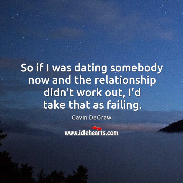 So if I was dating somebody now and the relationship didn’t work out, I’d take that as failing. Image