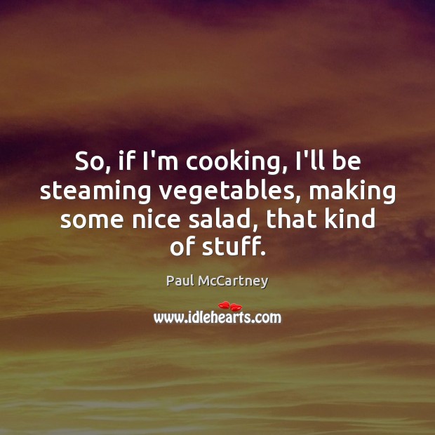 So, if I’m cooking, I’ll be steaming vegetables, making some nice salad, Paul McCartney Picture Quote