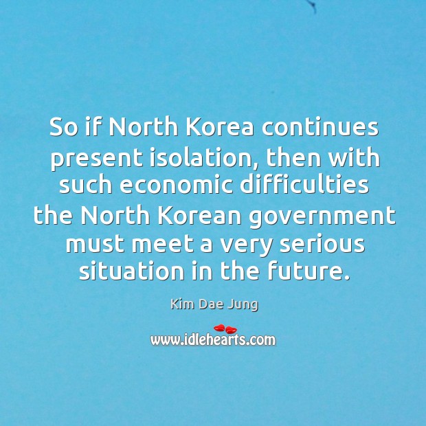 So if north korea continues present isolation, then with such economic difficulties the north Kim Dae Jung Picture Quote
