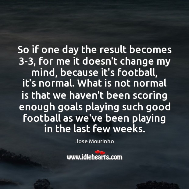 So if one day the result becomes 3-3, for me it doesn’t Jose Mourinho Picture Quote
