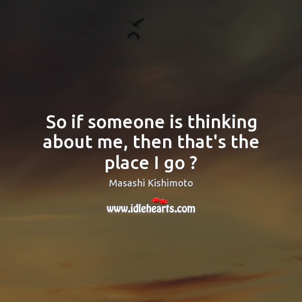 So if someone is thinking about me, then that’s the place I go ? Masashi Kishimoto Picture Quote
