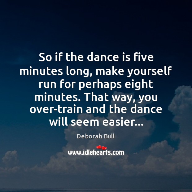 So if the dance is five minutes long, make yourself run for Deborah Bull Picture Quote