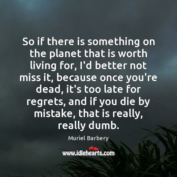 So if there is something on the planet that is worth living Muriel Barbery Picture Quote