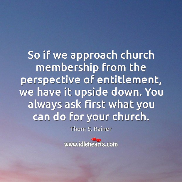 So if we approach church membership from the perspective of entitlement, we Thom S. Rainer Picture Quote