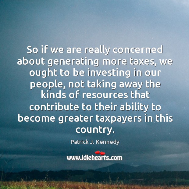 So if we are really concerned about generating more taxes, we ought to be investing Patrick J. Kennedy Picture Quote