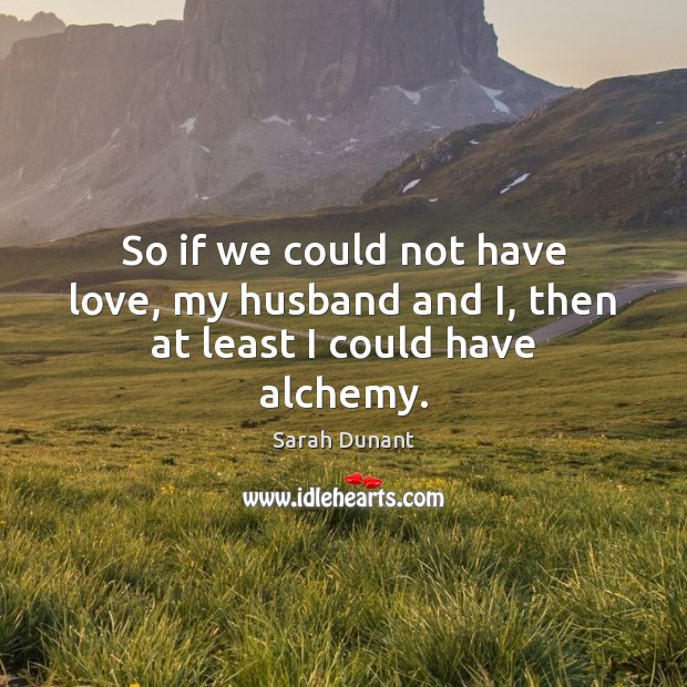 So if we could not have love, my husband and I, then at least I could have alchemy. Sarah Dunant Picture Quote