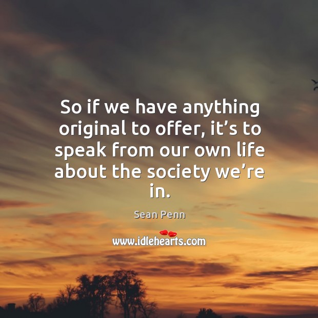 So if we have anything original to offer, it’s to speak from our own life about the society we’re in. Sean Penn Picture Quote