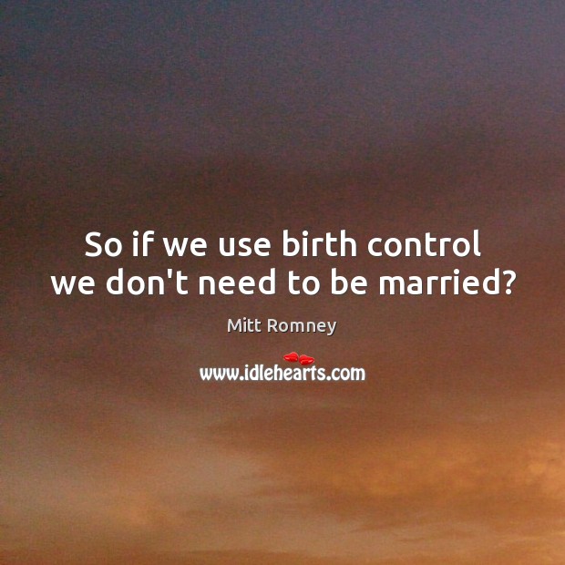 So if we use birth control we don’t need to be married? Mitt Romney Picture Quote