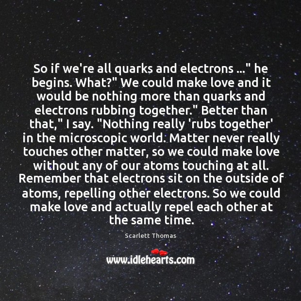 So if we’re all quarks and electrons …” he begins. What?” We could Image