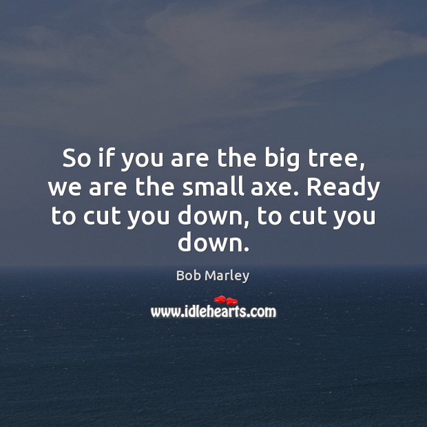 So if you are the big tree, we are the small axe. Ready to cut you down, to cut you down. Bob Marley Picture Quote