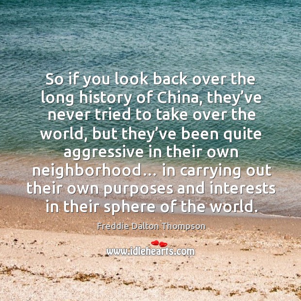 So if you look back over the long history of china, they’ve never tried to take over the world Freddie Dalton Thompson Picture Quote