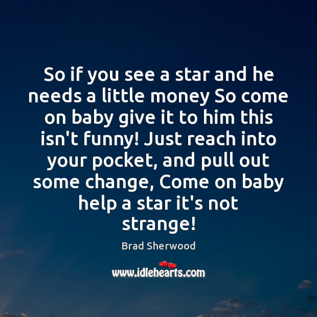 So if you see a star and he needs a little money Brad Sherwood Picture Quote