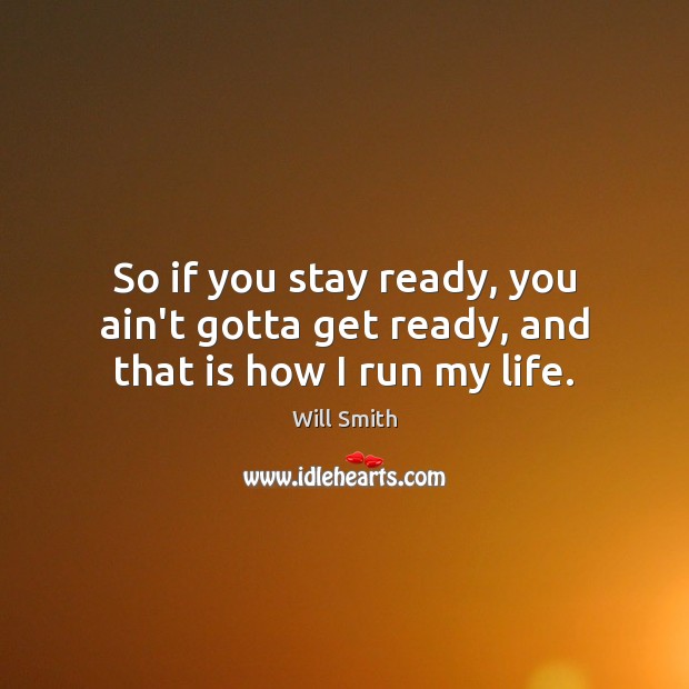 So if you stay ready, you ain’t gotta get ready, and that is how I run my life. Will Smith Picture Quote