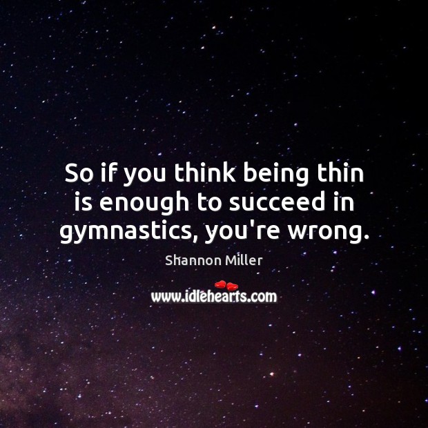 So if you think being thin is enough to succeed in gymnastics, you’re wrong. Shannon Miller Picture Quote