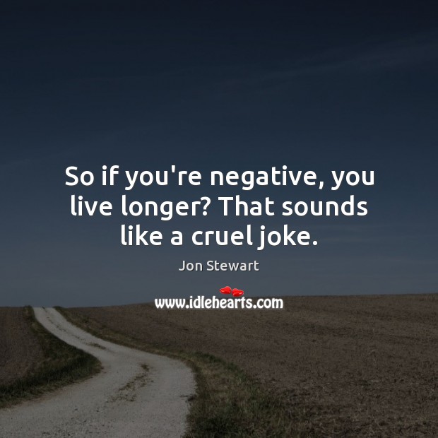So if you’re negative, you live longer? That sounds like a cruel joke. Jon Stewart Picture Quote