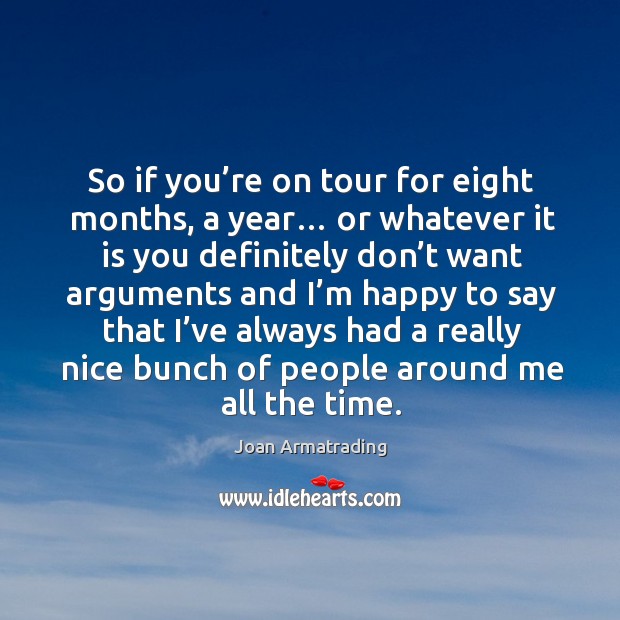 So if you’re on tour for eight months, a year… or whatever it is you definitely don’t want arguments and Image