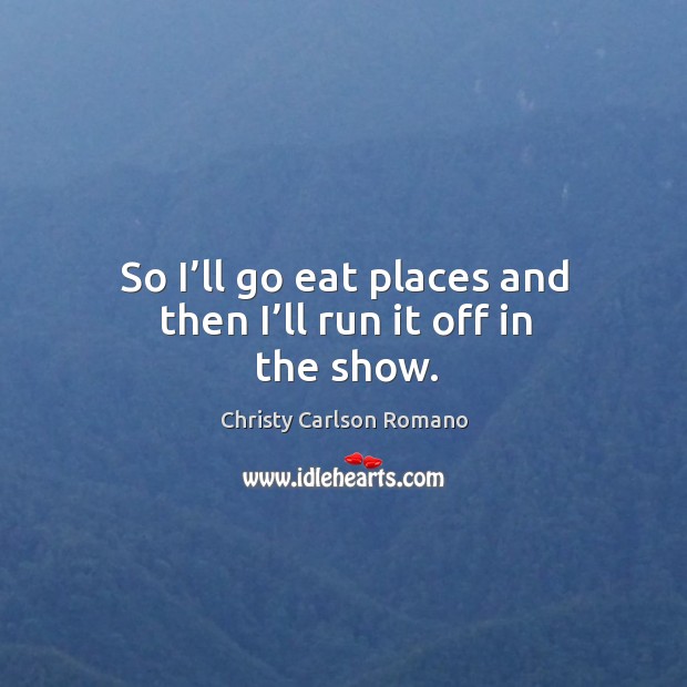 So I’ll go eat places and then I’ll run it off in the show. Christy Carlson Romano Picture Quote