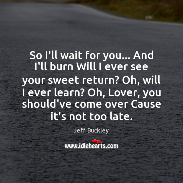 So I’ll wait for you… And I’ll burn Will I ever see Jeff Buckley Picture Quote