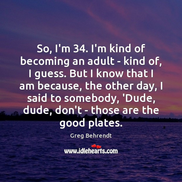 So, I’m 34. I’m kind of becoming an adult – kind of, I Greg Behrendt Picture Quote