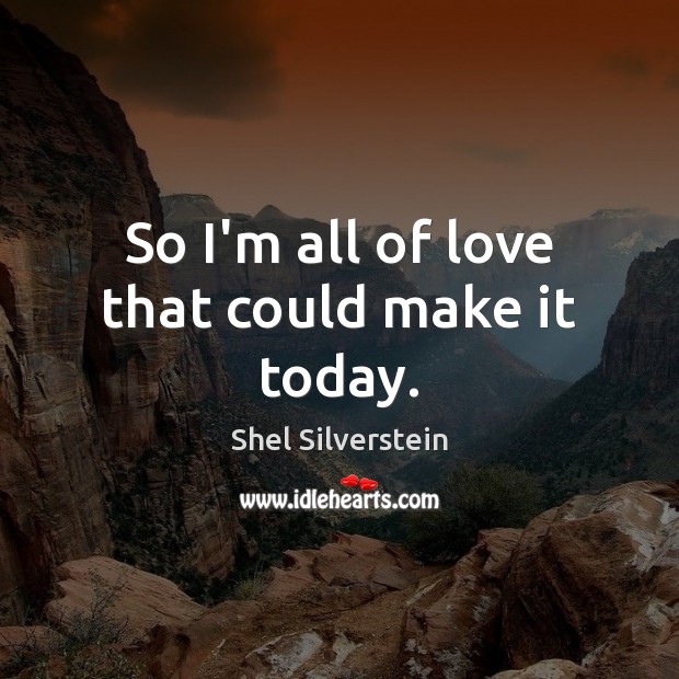 So I’m all of love that could make it today. Shel Silverstein Picture Quote