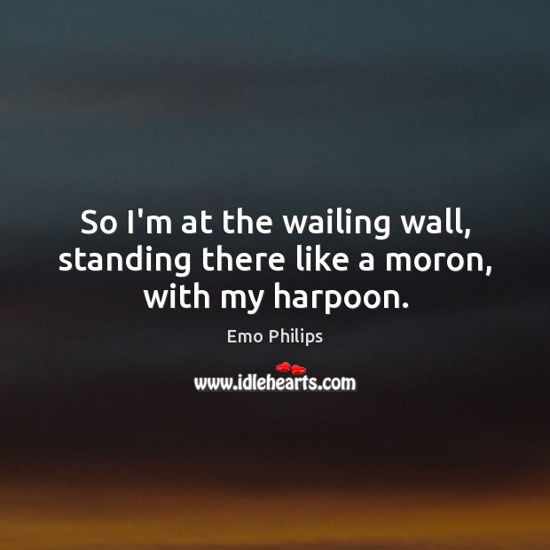 So I’m at the wailing wall, standing there like a moron, with my harpoon. Emo Philips Picture Quote