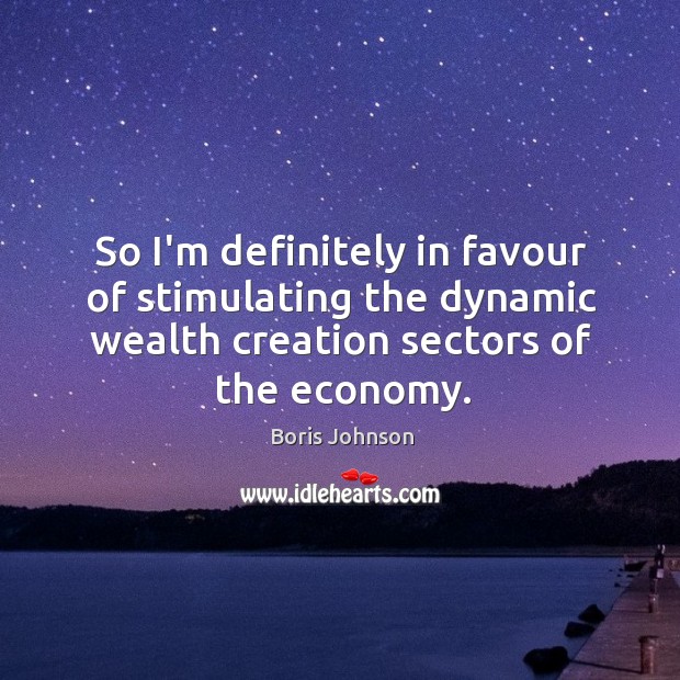 So I’m definitely in favour of stimulating the dynamic wealth creation sectors Boris Johnson Picture Quote