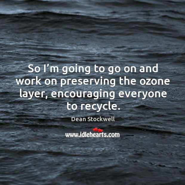 So I’m going to go on and work on preserving the ozone layer, encouraging everyone to recycle. Dean Stockwell Picture Quote