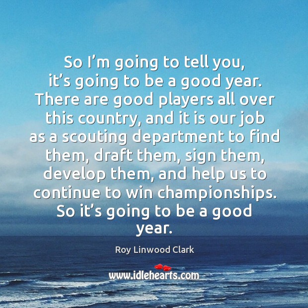 So I’m going to tell you, it’s going to be a good year. Roy Linwood Clark Picture Quote