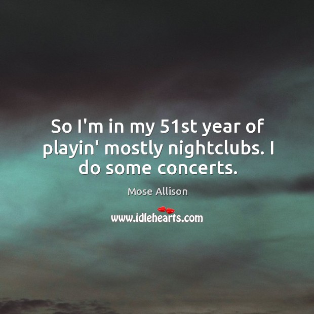 So I’m in my 51st year of playin’ mostly nightclubs. I do some concerts. Mose Allison Picture Quote