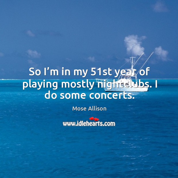 So I’m in my 51st year of playing mostly nightclubs. I do some concerts. Mose Allison Picture Quote