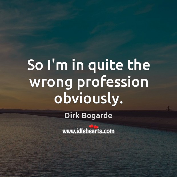 So I’m in quite the wrong profession obviously. Dirk Bogarde Picture Quote