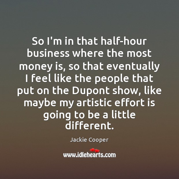 So I’m in that half-hour business where the most money is, so Jackie Cooper Picture Quote