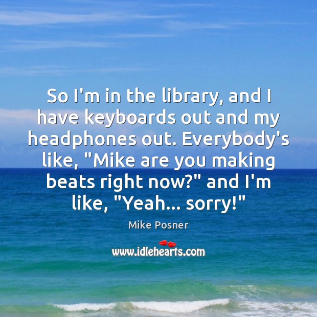 So I’m in the library, and I have keyboards out and my Mike Posner Picture Quote