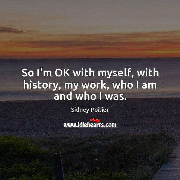 So I’m OK with myself, with history, my work, who I am and who I was. Sidney Poitier Picture Quote